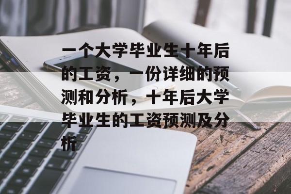 一个大学毕业生十年后的工资,一份详细的预测和分析,十年后大学毕业生的工资预测及分析 一个大学毕业生十年后的工资,一份详细的预测和分析,十年后大学毕业生的工资预测及分析