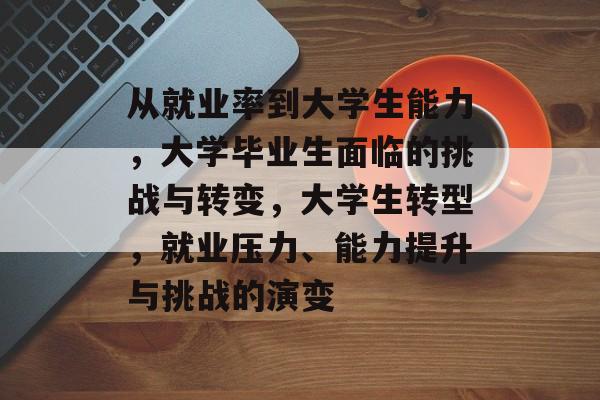 从就业率到大学生能力,大学毕业生面临的挑战与转变,大学生转型,就业压力、能力提升与挑战的演变 从就业率到大学生能力,大学毕业生面临的挑战与转变,大学生转型,就业压力、能力提升与挑战的演变