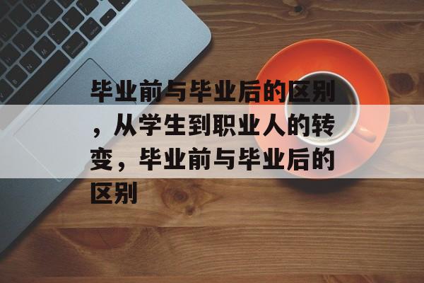 毕业前与毕业后的区别,从学生到职业人的转变,毕业前与毕业后的区别 毕业前与毕业后的区别,从学生到职业人的转变,毕业前与毕业后的区别