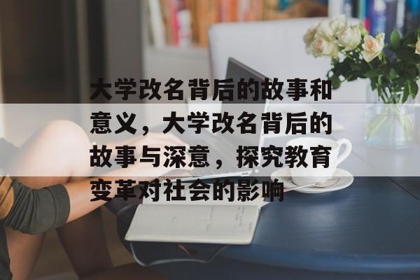 大学改名背后的故事和意义,大学改名背后的故事与深意,探究教育变革对社会的影响 大学改名背后的故事和意义,大学改名背后的故事与深意,探究教育变革对社会的影响