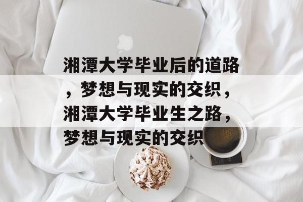 湘潭大学毕业后的道路,梦想与现实的交织,湘潭大学毕业生之路,梦想与现实的交织 湘潭大学毕业后的道路,梦想与现实的交织,湘潭大学毕业生之路,梦想与现实的交织