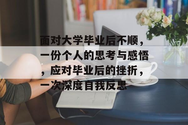 面对大学毕业后不顺,一份个人的思考与感悟,应对毕业后的挫折,一次深度自我反思 面对大学毕业后不顺,一份个人的思考与感悟,应对毕业后的挫折,一次深度自我反思