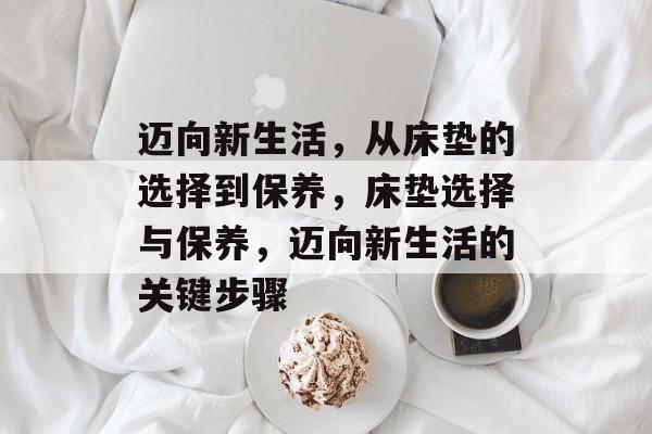 迈向新生活,从床垫的选择到保养,床垫选择与保养,迈向新生活的关键步骤 迈向新生活,从床垫的选择到保养,床垫选择与保养,迈向新生活的关键步骤