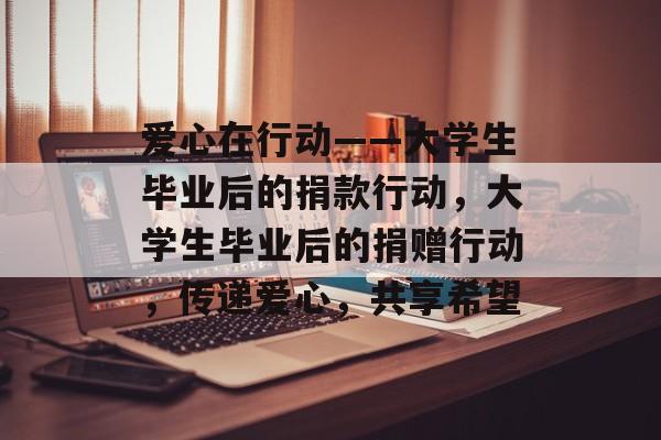 爱心在行动——大学生毕业后的捐款行动,大学生毕业后的捐赠行动,传递爱心,共享希望 爱心在行动——大学生毕业后的捐款行动,大学生毕业后的捐赠行动,传递爱心,共享希望