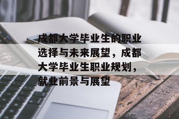 成都大学毕业生的职业选择与未来展望,成都大学毕业生职业规划,就业前景与展望 成都大学毕业生的职业选择与未来展望,成都大学毕业生职业规划,就业前景与展望