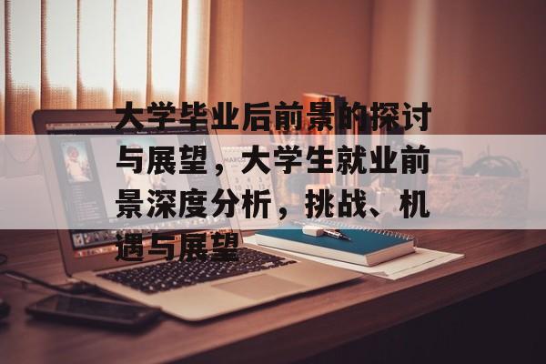 大学毕业后前景的探讨与展望,大学生就业前景深度分析,挑战、机遇与展望 大学毕业后前景的探讨与展望,大学生就业前景深度分析,挑战、机遇与展望