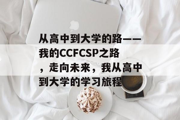 从高中到大学的路——我的CCFCSP之路,走向未来,我从高中到大学的学习旅程 从高中到大学的路——我的CCFCSP之路,走向未来,我从高中到大学的学习旅程