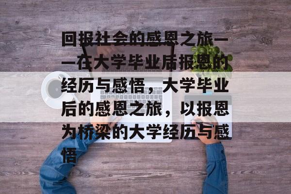 回报社会的感恩之旅——在大学毕业后报恩的经历与感悟,大学毕业后的感恩之旅,以报恩为桥梁的大学经历与感悟 回报社会的感恩之旅——在大学毕业后报恩的经历与感悟,大学毕业后的感恩之旅,以报恩为桥梁的大学经历与感悟
