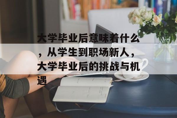 大学毕业后意味着什么,从学生到职场新人,大学毕业后的挑战与机遇 大学毕业后意味着什么,从学生到职场新人,大学毕业后的挑战与机遇