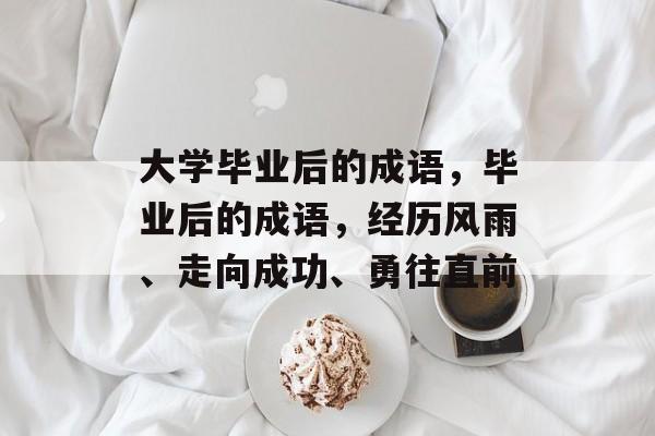 大学毕业后的成语，毕业后的成语，经历风雨、走向成功、勇往直前