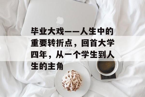 毕业大戏——人生中的重要转折点，回首大学四年，从一个学生到人生的主角