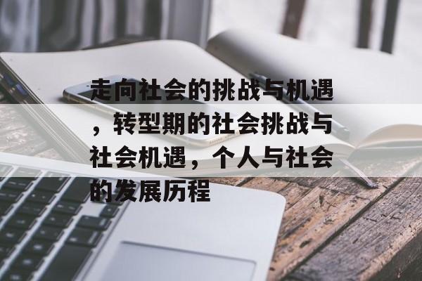 走向社会的挑战与机遇,转型期的社会挑战与社会机遇,个人与社会的发展历程 走向社会的挑战与机遇,转型期的社会挑战与社会机遇,个人与社会的发展历程