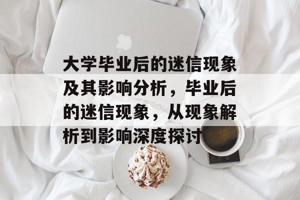 大学毕业后的迷信现象及其影响分析,毕业后的迷信现象,从现象解析到影响深度探讨 大学毕业后的迷信现象及其影响分析,毕业后的迷信现象,从现象解析到影响深度探讨