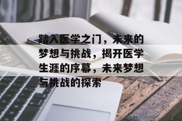 踏入医学之门，未来的梦想与挑战，揭开医学生涯的序幕，未来梦想与挑战的探索