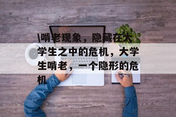 \啃老现象,隐藏在大学生之中的危机,大学生啃老,一个隐形的危机 \啃老现象,隐藏在大学生之中的危机,大学生啃老,一个隐形的危机