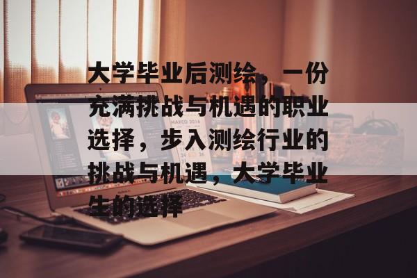 大学毕业后测绘，一份充满挑战与机遇的职业选择，步入测绘行业的挑战与机遇，大学毕业生的选择