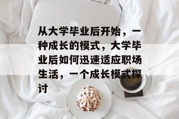 从大学毕业后开始,一种成长的模式,大学毕业后如何迅速适应职场生活,一个成长模式探讨 从大学毕业后开始,一种成长的模式,大学毕业后如何迅速适应职场生活,一个成长模式探讨