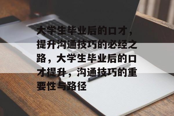 大学生毕业后的口才，提升沟通技巧的必经之路，大学生毕业后的口才提升，沟通技巧的重要性与路径
