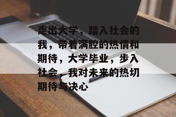 走出大学,踏入社会的我,带着满腔的热情和期待,大学毕业,步入社会,我对未来的热切期待与决心 走出大学,踏入社会的我,带着满腔的热情和期待,大学毕业,步入社会,我对未来的热切期待与决心
