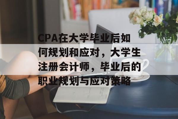 CPA在大学毕业后如何规划和应对,大学生注册会计师,毕业后的职业规划与应对策略 CPA在大学毕业后如何规划和应对,大学生注册会计师,毕业后的职业规划与应对策略