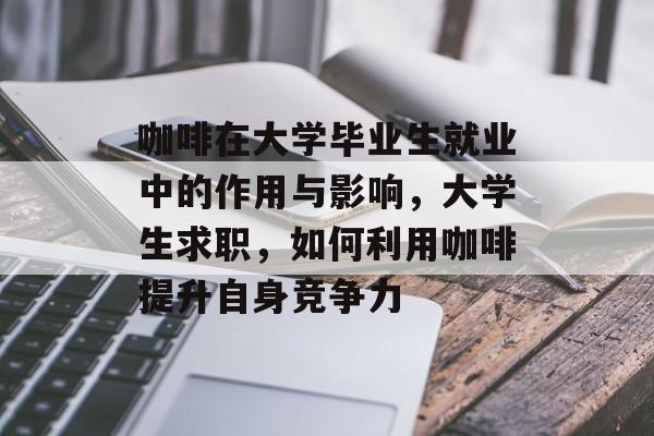 咖啡在大学毕业生就业中的作用与影响，大学生求职，如何利用咖啡提升自身竞争力