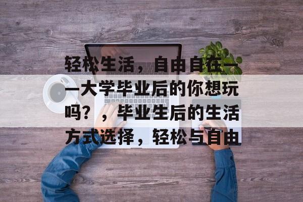 轻松生活，自由自在——大学毕业后的你想玩吗？，毕业生后的生活方式选择，轻松与自由