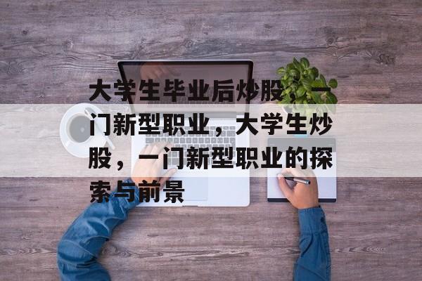大学生毕业后炒股，一门新型职业，大学生炒股，一门新型职业的探索与前景