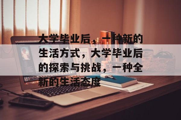 大学毕业后，一种新的生活方式，大学毕业后的探索与挑战，一种全新的生活态度