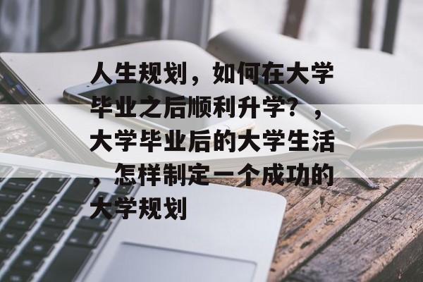 人生规划，如何在大学毕业之后顺利升学？，大学毕业后的大学生活，怎样制定一个成功的大学规划