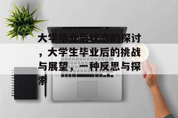 大学毕业后状态的探讨，大学生毕业后的挑战与展望，一种反思与探索