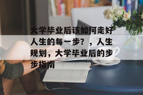 大学毕业后该如何走好人生的每一步？，人生规划，大学毕业后的步步指南