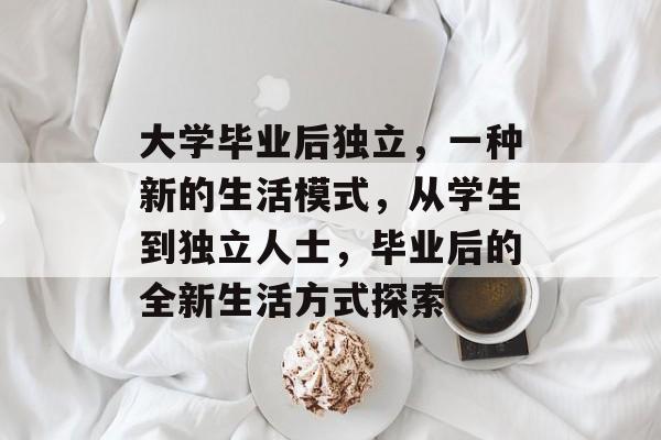 大学毕业后独立，一种新的生活模式，从学生到独立人士，毕业后的全新生活方式探索