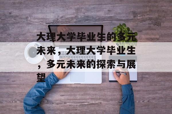 大理大学毕业生的多元未来，大理大学毕业生，多元未来的探索与展望