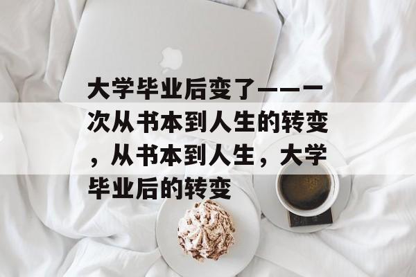 大学毕业后变了——一次从书本到人生的转变，从书本到人生，大学毕业后的转变