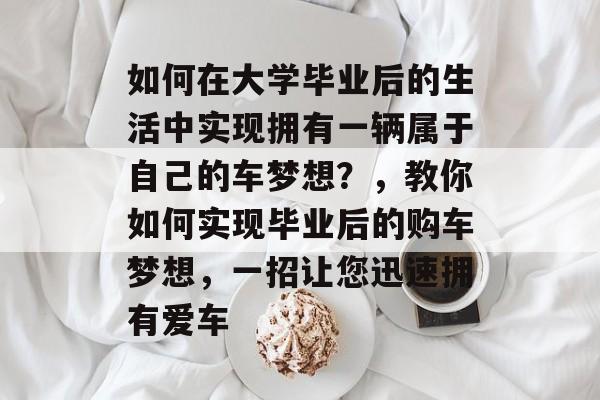 如何在大学毕业后的生活中实现拥有一辆属于自己的车梦想？，教你如何实现毕业后的购车梦想，一招让您迅速拥有爱车