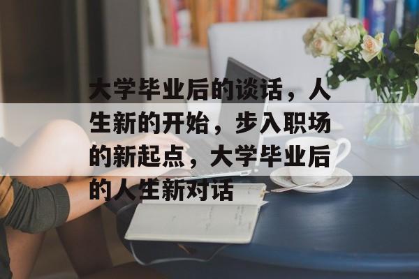 大学毕业后的谈话，人生新的开始，步入职场的新起点，大学毕业后的人生新对话