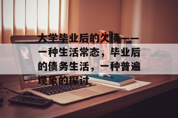 大学毕业后的欠债——一种生活常态,毕业后的债务生活,一种普遍现象的探讨 大学毕业后的欠债——一种生活常态,毕业后的债务生活,一种普遍现象的探讨