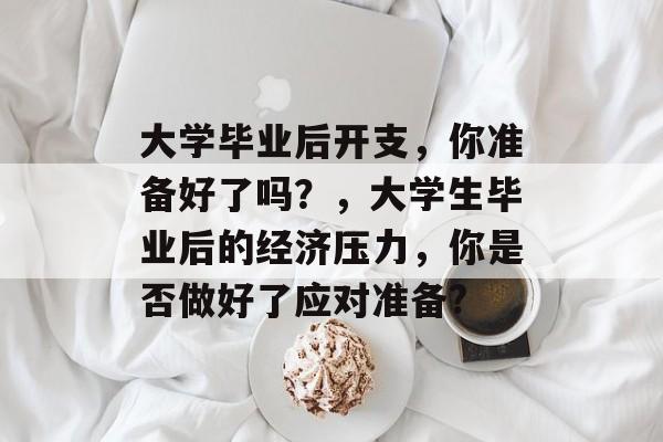 大学毕业后开支，你准备好了吗？，大学生毕业后的经济压力，你是否做好了应对准备?