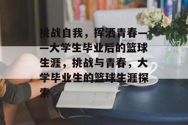 挑战自我，挥洒青春——大学生毕业后的篮球生涯，挑战与青春，大学毕业生的篮球生涯探索