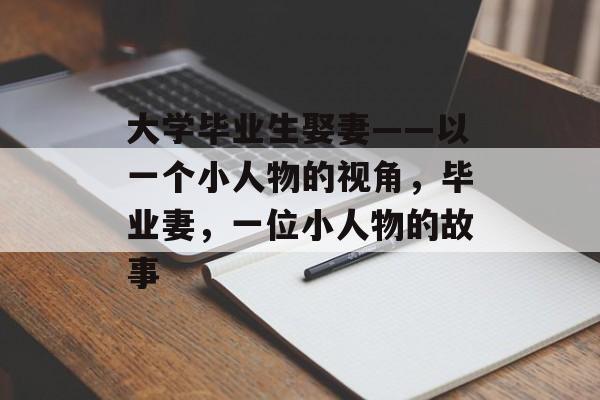 大学毕业生娶妻——以一个小人物的视角,毕业妻,一位小人物的故事 大学毕业生娶妻——以一个小人物的视角,毕业妻,一位小人物的故事
