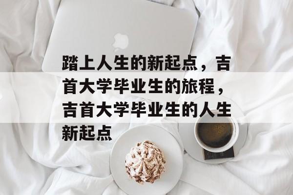 踏上人生的新起点，吉首大学毕业生的旅程，吉首大学毕业生的人生新起点
