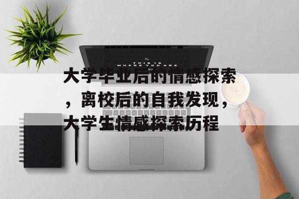 大学毕业后的情感探索，离校后的自我发现，大学生情感探索历程