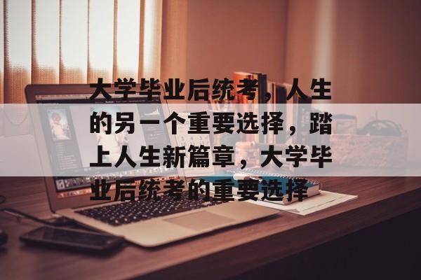 大学毕业后统考，人生的另一个重要选择，踏上人生新篇章，大学毕业后统考的重要选择