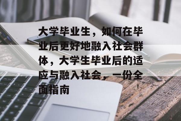 大学毕业生，如何在毕业后更好地融入社会群体，大学生毕业后的适应与融入社会，一份全面指南