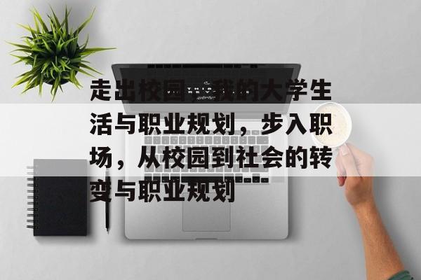 走出校园,我的大学生活与职业规划,步入职场,从校园到社会的转变与职业规划 走出校园,我的大学生活与职业规划,步入职场,从校园到社会的转变与职业规划