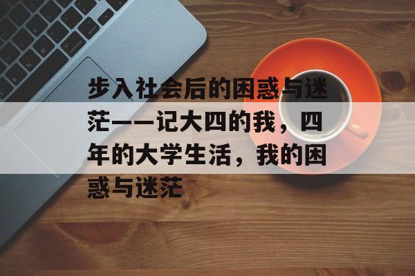 步入社会后的困惑与迷茫——记大四的我，四年的大学生活，我的困惑与迷茫