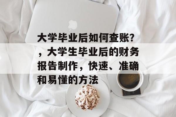 大学毕业后如何查账？，大学生毕业后的财务报告制作，快速、准确和易懂的方法