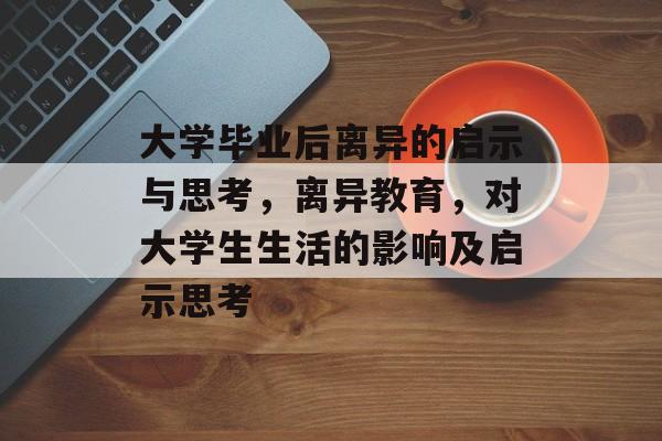 大学毕业后离异的启示与思考，离异教育，对大学生生活的影响及启示思考