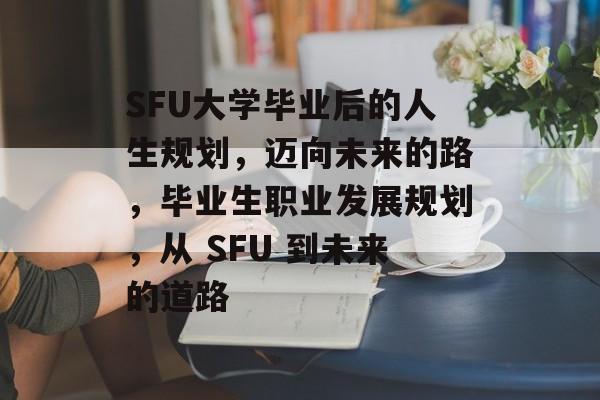 SFU大学毕业后的人生规划,迈向未来的路,毕业生职业发展规划,从 SFU 到未来的道路 SFU大学毕业后的人生规划,迈向未来的路,毕业生职业发展规划,从 SFU 到未来的道路
