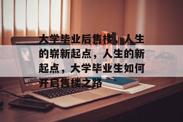 大学毕业后售楼，人生的崭新起点，人生的新起点，大学毕业生如何开启售楼之路